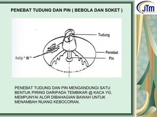 PENEBAT TUDUNG DAN PIN ( BEBOLA DAN SOKET )
PENEBAT TUDUNG DAN PIN MENGANDUNGI SATU
BENTUK PIRING DARIPADA TEMBIKAR @ KACA YG.
MEMPUNYAI ALOR DIBAHAGIAN BAWAH UNTUK
MENAMBAH RUANG KEBOCORAN.
 