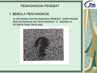 PEMASANGAN PENEBAT
1. BEBOLA PENYANGKOK
IA DIPASANG DIATAS RANGKAI PENEBAT GANTUNGAN
DAN DICANGKUK KE PENYANGKUK ‘’U’’ DIMANA IA
DITEMPATKAN DIPALANG
 