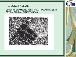 2. SOKET KELVIS
SOKET INI DISAMBUNG KEBAHAGIAN BAWAH PENEBAT
SET GANTUNGAN DAN TEGANGAN.
 