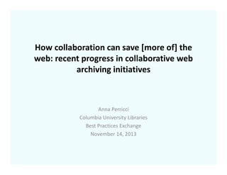 How collaboration can save [more of] the 
web: recent progress in collaborative web 
archiving initiatives

Anna Perricci
Columbia University Libraries
Best Practices Exchange
November 14, 2013

 