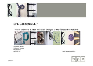 BPE Solicitors LLP

              Fraser Chambers & Adam Hiscox on Changes to The Construction Act 2010




             St James’ House
             St James’ Square
             Cheltenham
             GL50 3PR                                            24th September 2010




© BPE 2010
 