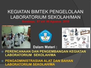 KEGIATAN BIMTEK PENGELOLAAN
LABORATORIUM SEKOLAH/MAN
Surabaya, 07 s/d 09 Agustus 2019
Dalam Materi :
 PERENCANAAN DAN PENGEMBANGAN KEGIATAN
LABORATORIUM SEKOLAH/MA
 PENGADMINISTRASIAN ALAT DAN BAHAN
LABORATORIUM SEKOLAH/MA
 