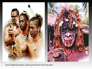 Soon traditional cultures will be gone forever from the earth.
 