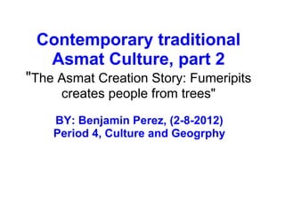 Contemporary traditional Asmat Culture, part 2 &quot; The Asmat Creation Story: Fumeripits creates people from trees&quot; BY: Benjamin Perez, (2-8-2012) Period 4, Culture and Geogrphy 