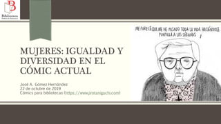 MUJERES: IGUALDAD Y
DIVERSIDAD EN EL
CÓMIC ACTUAL
José A. Gómez Hernández
22 de octubre de 2019
Cómics para bibliotecas (https://www.jirotaniguchi.com)
 