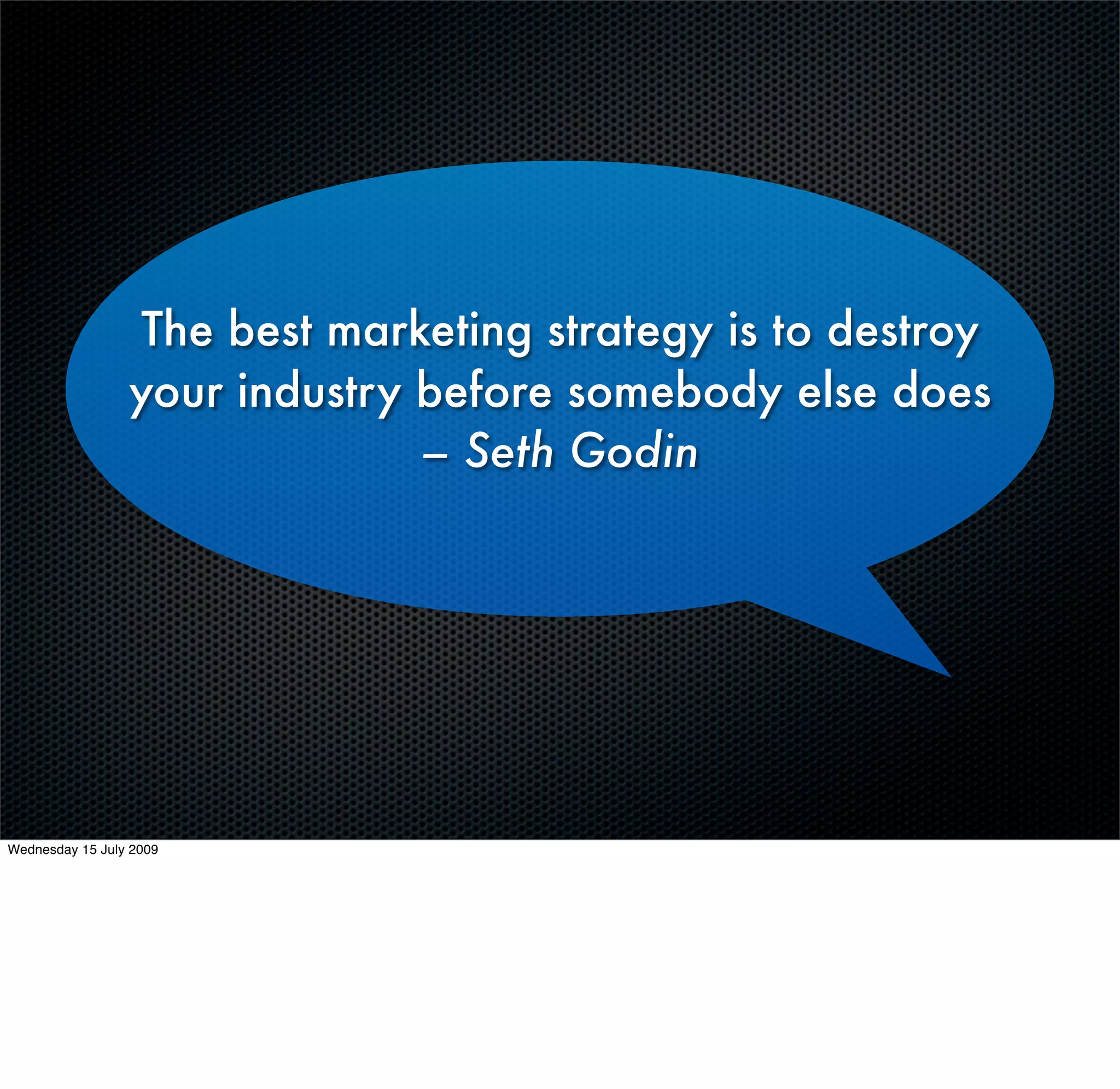 The best marketing strategy is to destroy
                 your industry before somebody else does
                               – Seth Godin




Wednesday 15 July 2009
 