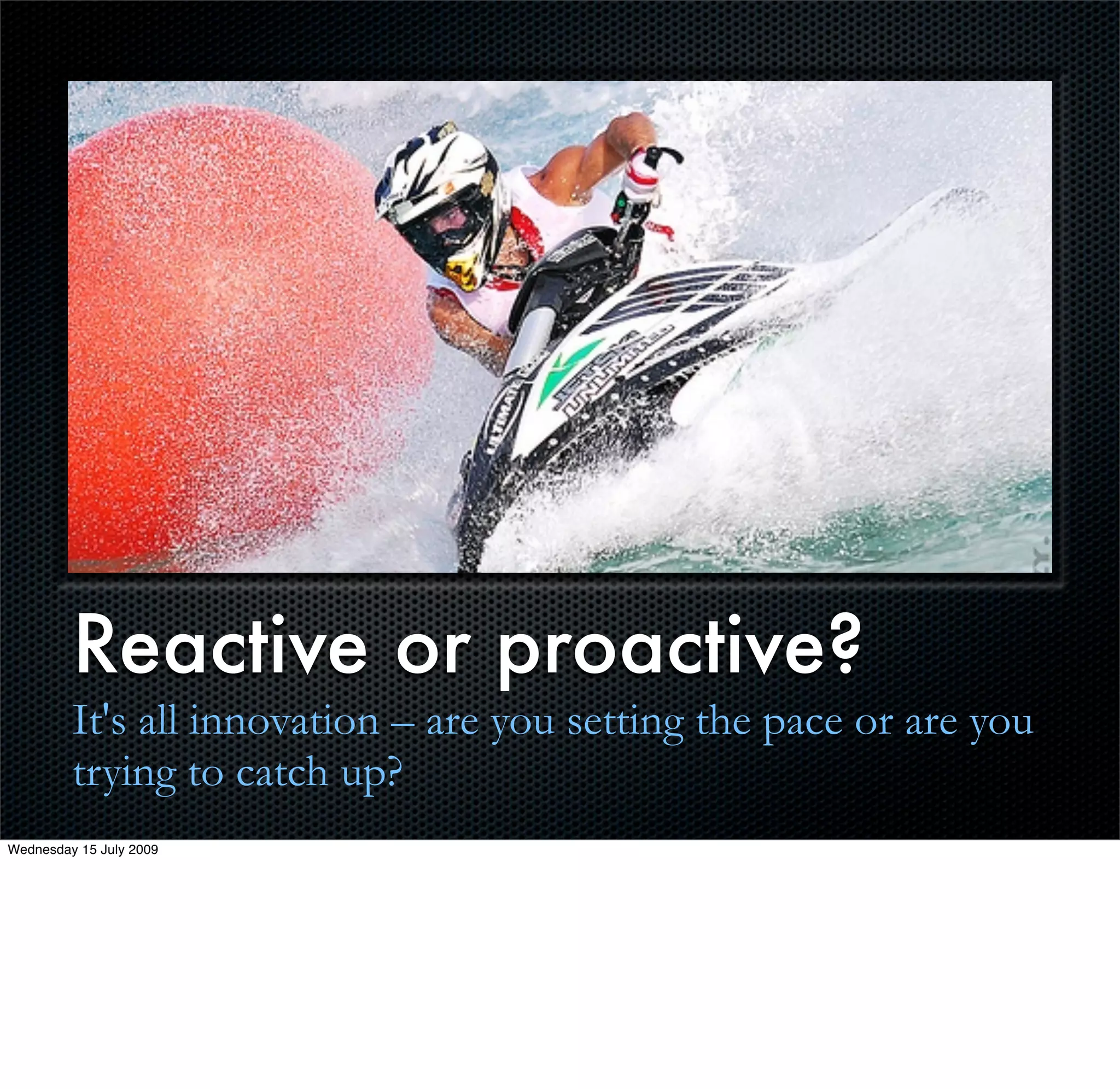 Reactive or proactive?
         It's all innovation – are you setting the pace or are you
         trying to catch up?
Wednesday 15 July 2009
 