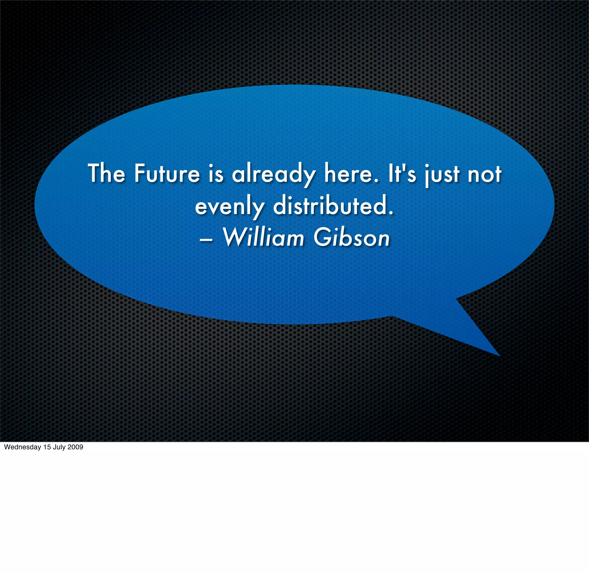 The Future is already here. It's just not
                                   evenly distributed.
                                   – William Gibson




Wednesday 15 July 2009
 