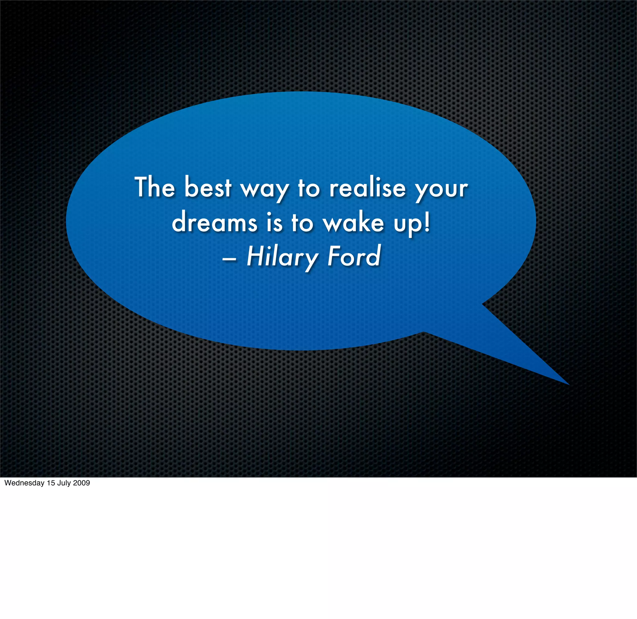 The best way to realise your
                            dreams is to wake up!
                                – Hilary Ford




Wednesday 15 July 2009
 