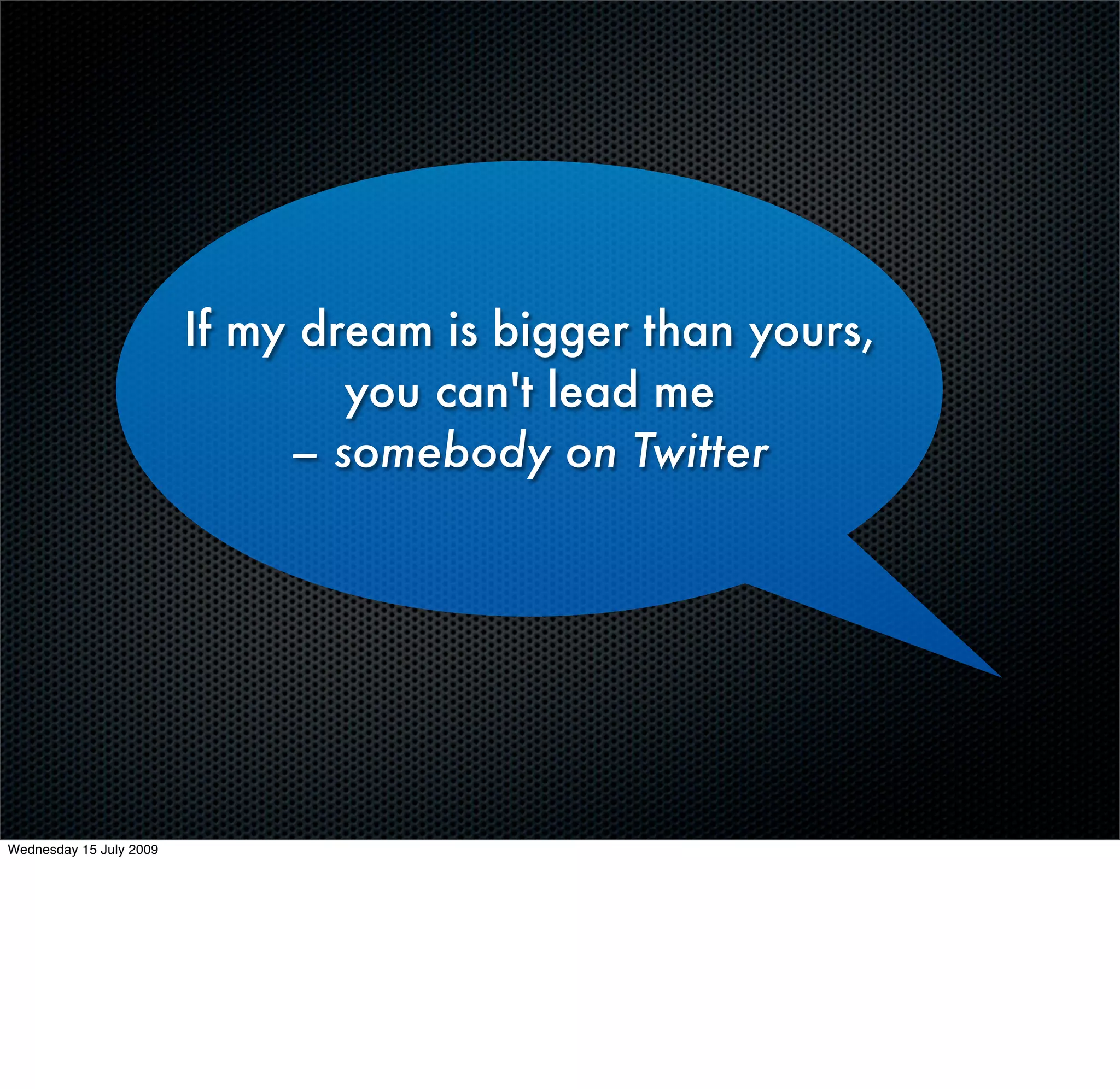 If my dream is bigger than yours,
                                 you can't lead me
                              – somebody on Twitter




Wednesday 15 July 2009
 