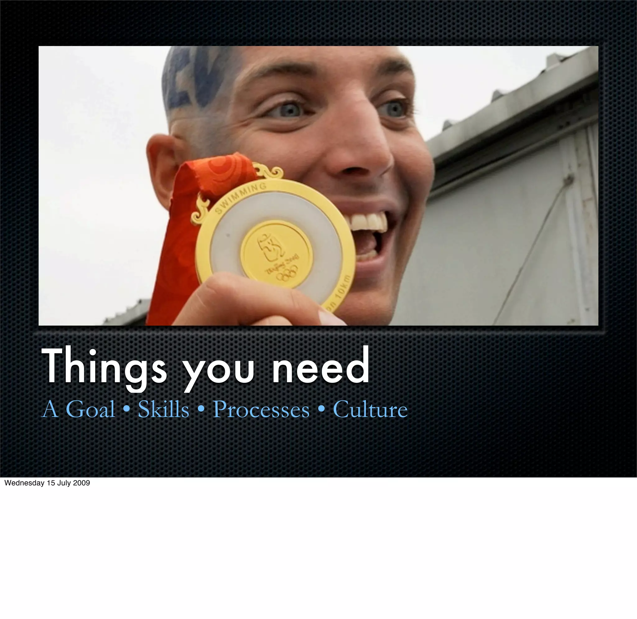 Things you need
         A Goal • Skills • Processes • Culture

Wednesday 15 July 2009
 