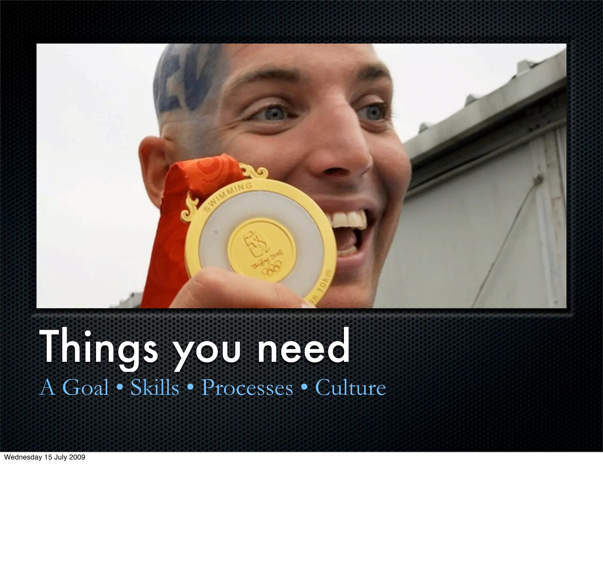 Things you need
         A Goal • Skills • Processes • Culture

Wednesday 15 July 2009
 