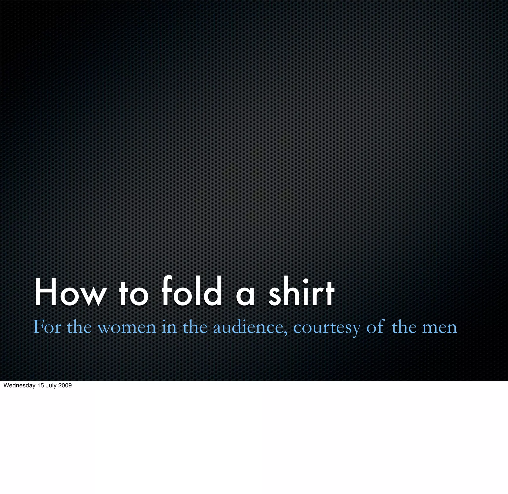 How to fold a shirt
         For the women in the audience, courtesy of the men

Wednesday 15 July 2009
 