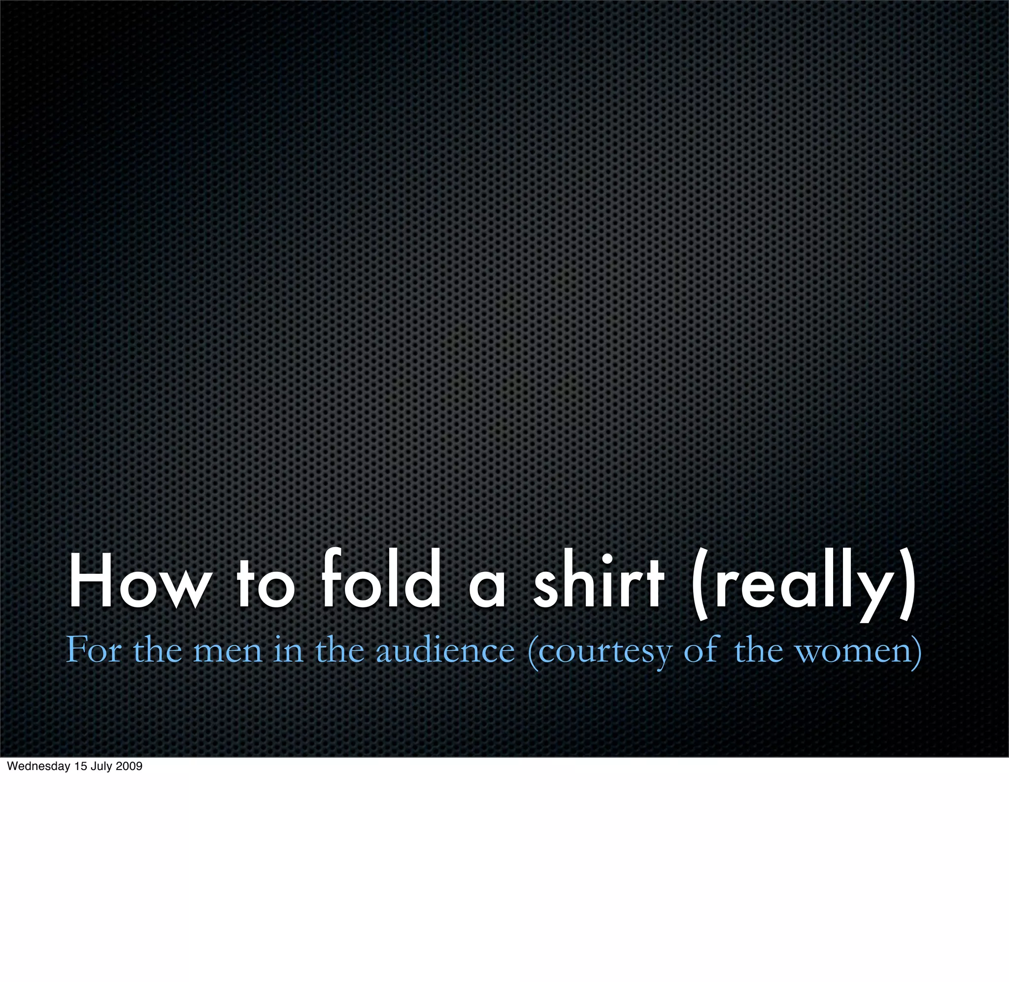 How to fold a shirt (really)
         For the men in the audience (courtesy of the women)

Wednesday 15 July 2009
 