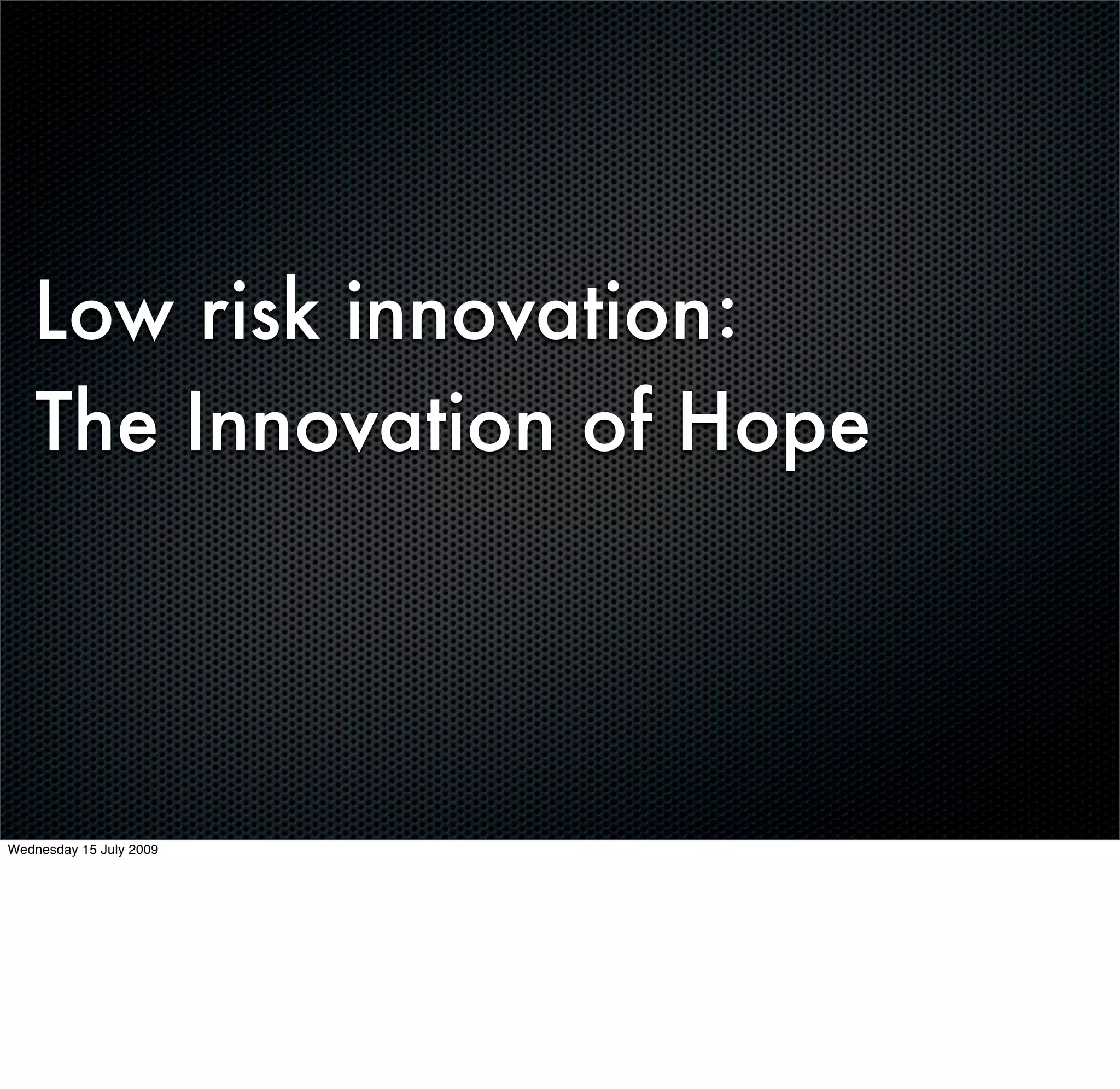 Low risk innovation:
   The Innovation of Hope




Wednesday 15 July 2009
 