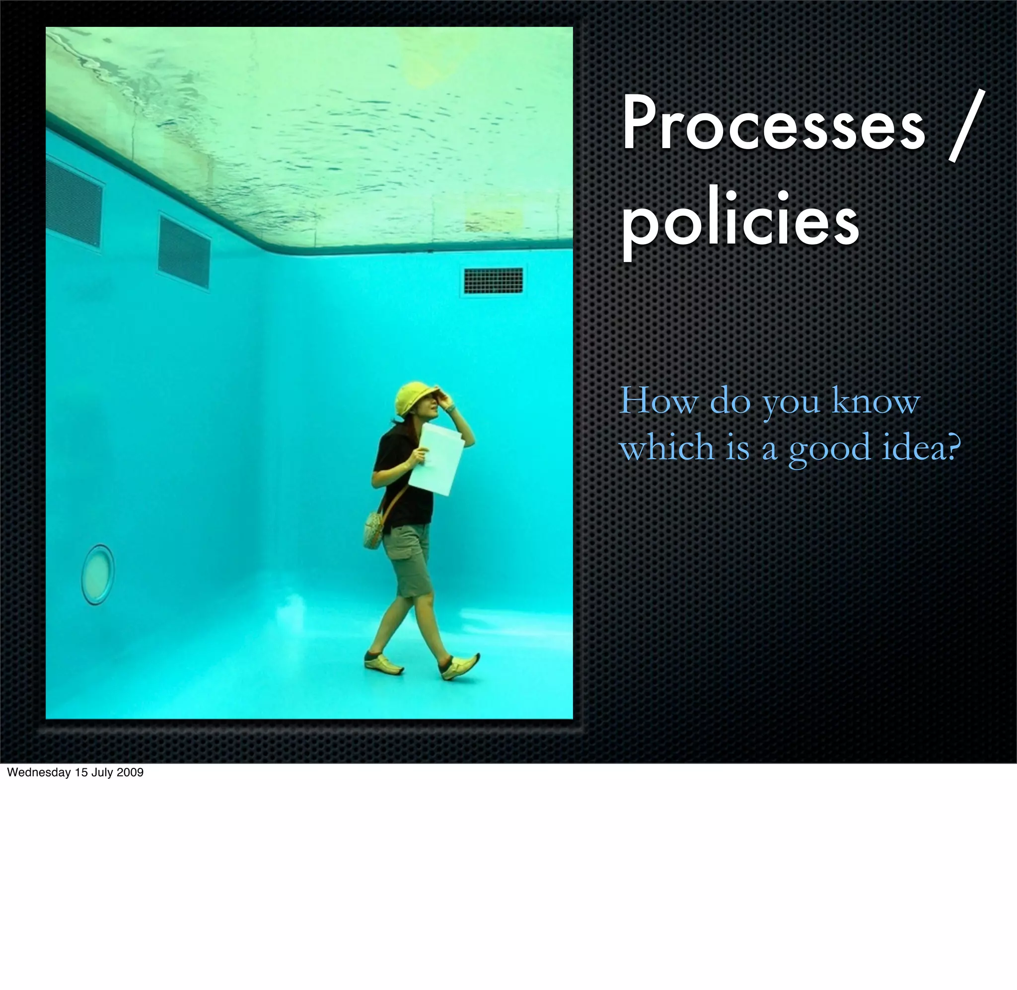 Processes /
                         policies

                         How do you know
                         which is a good idea?




Wednesday 15 July 2009
 