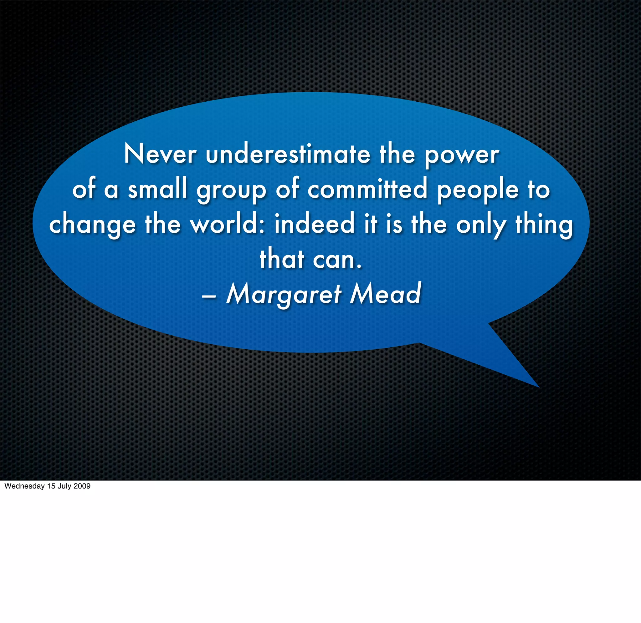 Never underestimate the power
             of a small group of committed people to
           change the world: indeed it is the only thing
                            that can.
                        – Margaret Mead




Wednesday 15 July 2009
 