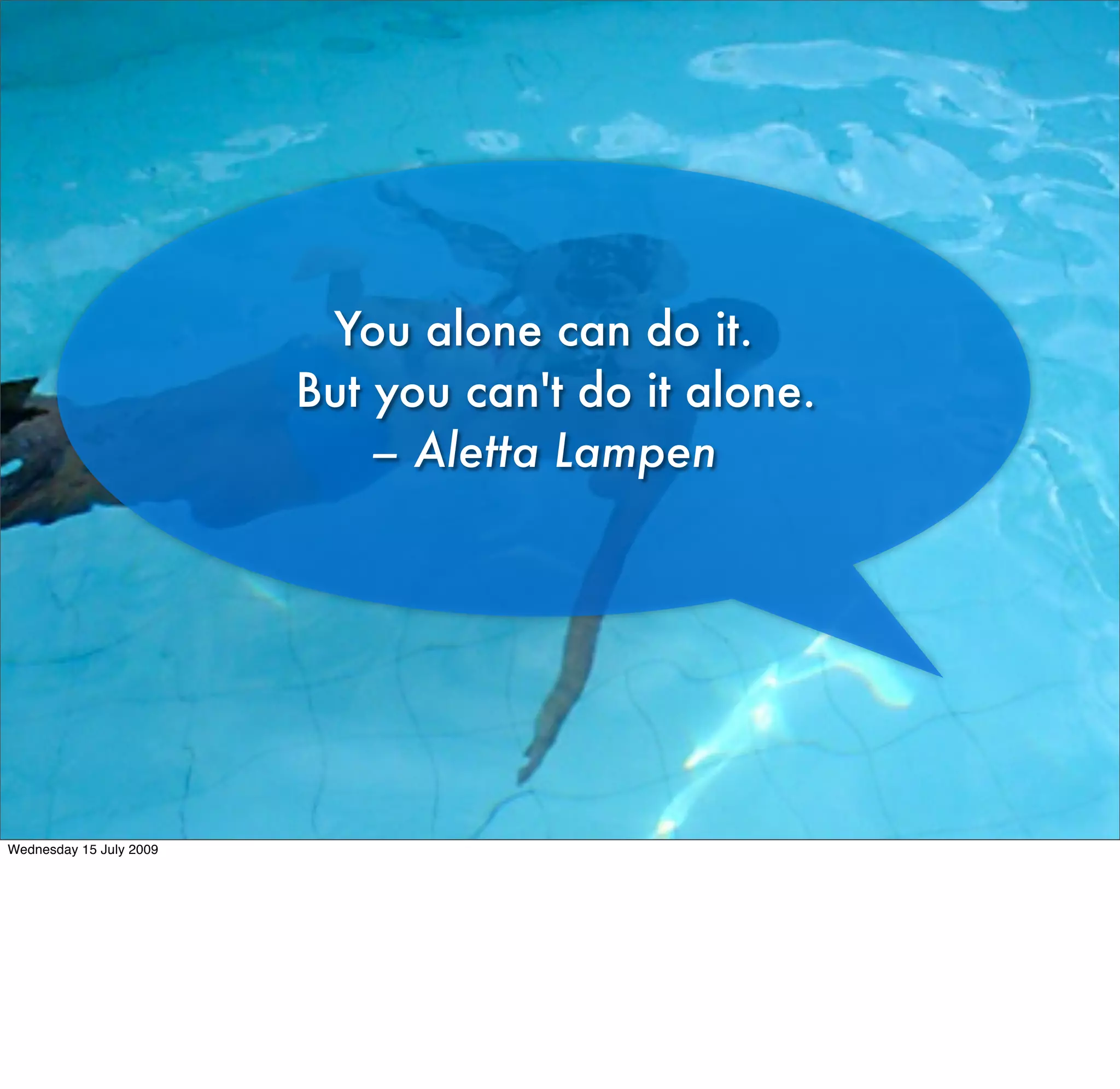 You alone can do it.
                         But you can't do it alone.
                             – Aletta Lampen




Wednesday 15 July 2009
 