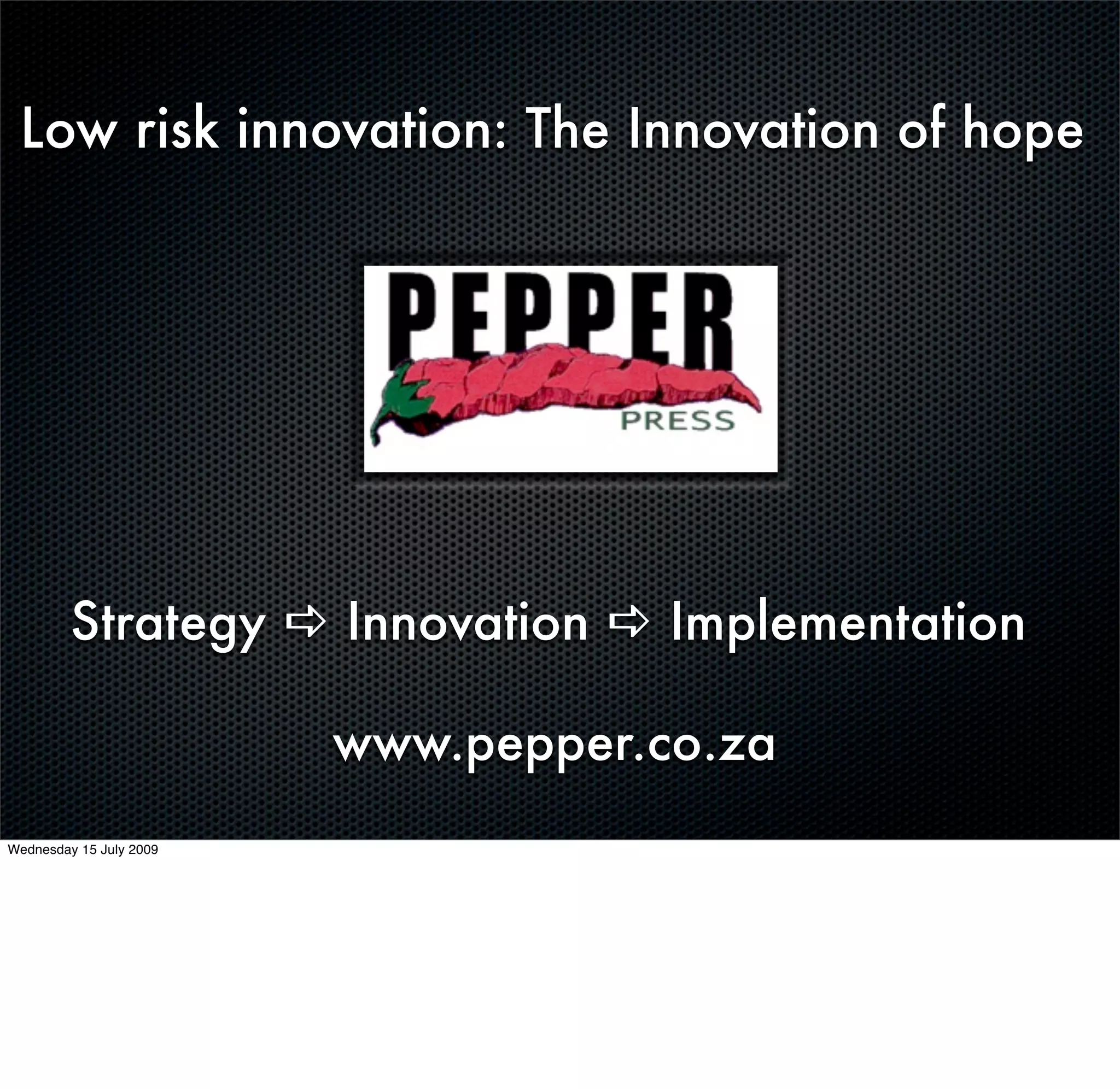 Low risk innovation: The Innovation of hope




         Strategy  Innovation  Implementation

                         www.pepper.co.za
Wednesday 15 July 2009
 