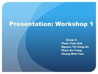 Presentation: Workshop 1
Group 4:
Pham Tuan Anh
Nguyen Thi Hang Ha
Pham Ha Trang
Hoang Minh Tam
 