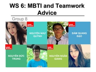 WS 6: MBTI and TeamworkWS 6: MBTI and Teamwork
AdviceAdvice
ĐÀM QUANG
ĐẠO
ĐÀM QUANG
ĐẠO
NGUYỄN ĐỨC
TRUNG
NGUYỄN ĐỨC
TRUNG
NGUYỄN NHƯ
QUỲNH
NGUYỄN NHƯ
QUỲNH
NGUYỄN NGÂN
GIANG
NGUYỄN NGÂN
GIANG
Group 8
 