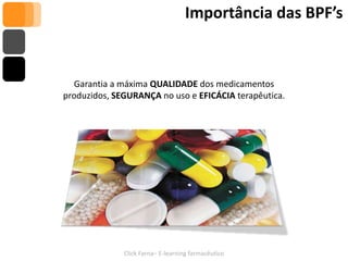 Importância das BPF’s


  Garantia a máxima QUALIDADE dos medicamentos
produzidos, SEGURANÇA no uso e EFICÁCIA terapêutica.




              Click Farna– E-learning farmacêutico
 