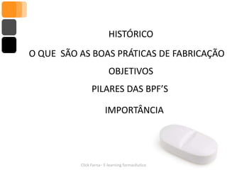 HISTÓRICO
O QUE SÃO AS BOAS PRÁTICAS DE FABRICAÇÃO
                         OBJETIVOS
               PILARES DAS BPF’S

                       IMPORTÂNCIA




          Click Farna– E-learning farmacêutico
 