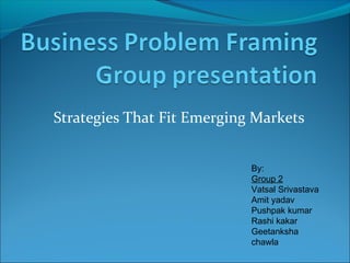 Strategies That Fit Emerging Markets
By:
Group 2
Vatsal Srivastava
Amit yadav
Pushpak kumar
Rashi kakar
Geetanksha
chawla
 
