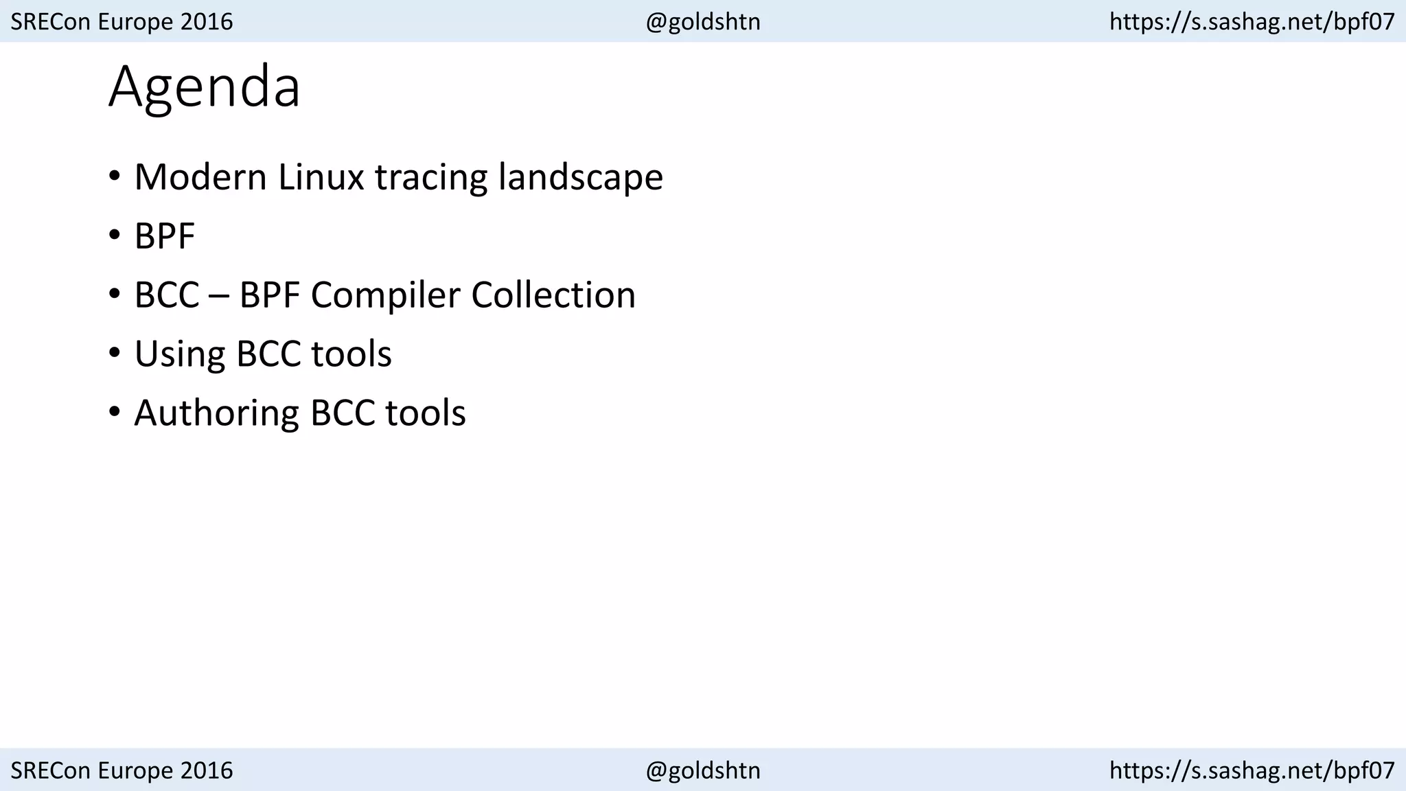 SRECon Europe 2016 @goldshtn https://s.sashag.net/bpf07
SRECon Europe 2016 @goldshtn https://s.sashag.net/bpf07
Agenda
• Modern Linux tracing landscape
• BPF
• BCC – BPF Compiler Collection
• Using BCC tools
• Authoring BCC tools
 
