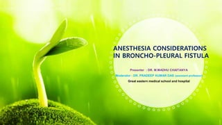 Presenter : DR. M.MADHU CHAITANYA
Moderator : DR. PRADEEP KUMAR DAS (assistant professor)
Great eastern medical school and hospital
ANESTHESIA CONSIDERATIONS
IN BRONCHO-PLEURAL FISTULA
 