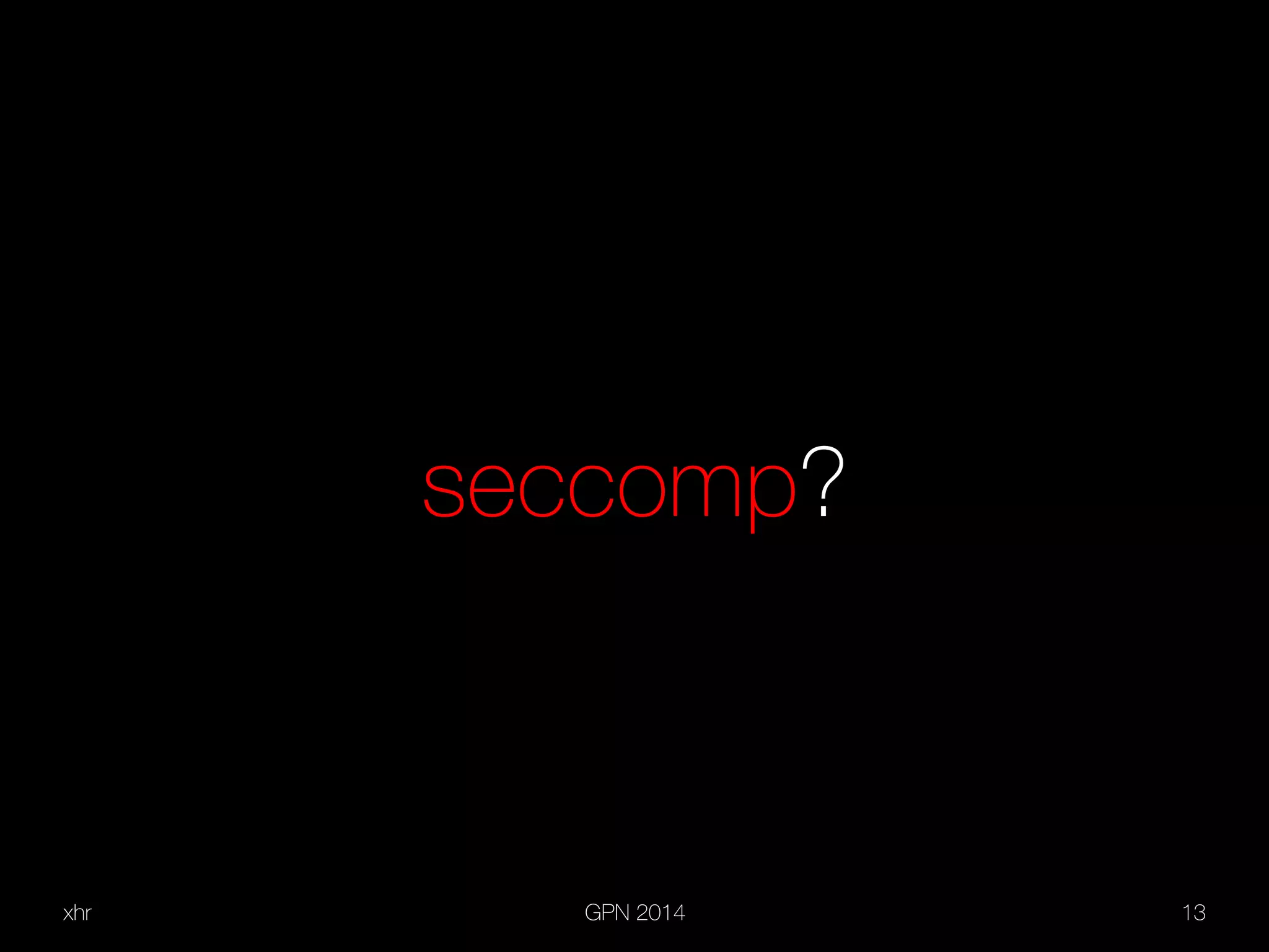 xhr GPN 2014 13
seccomp?
 