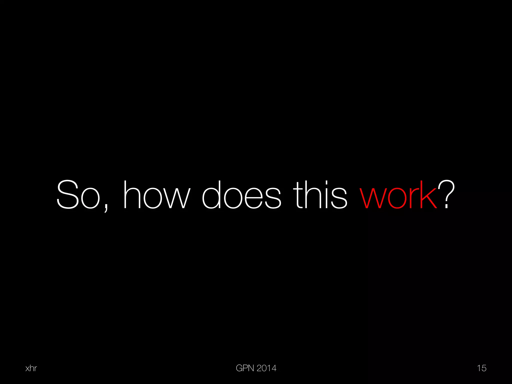 xhr GPN 2014 15
So, how does this work?
 