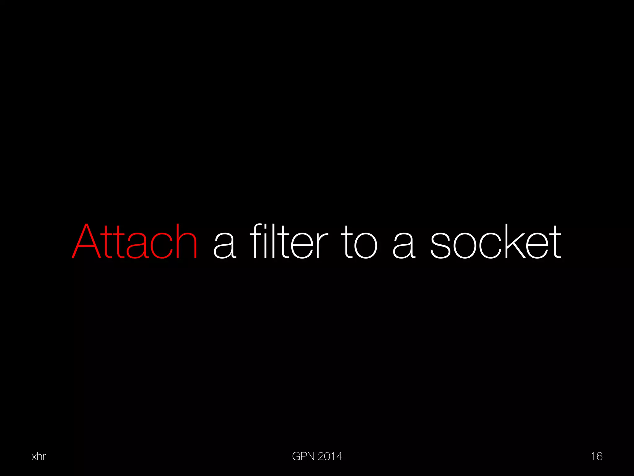 xhr GPN 2014 16
Attach a filter to a socket
 