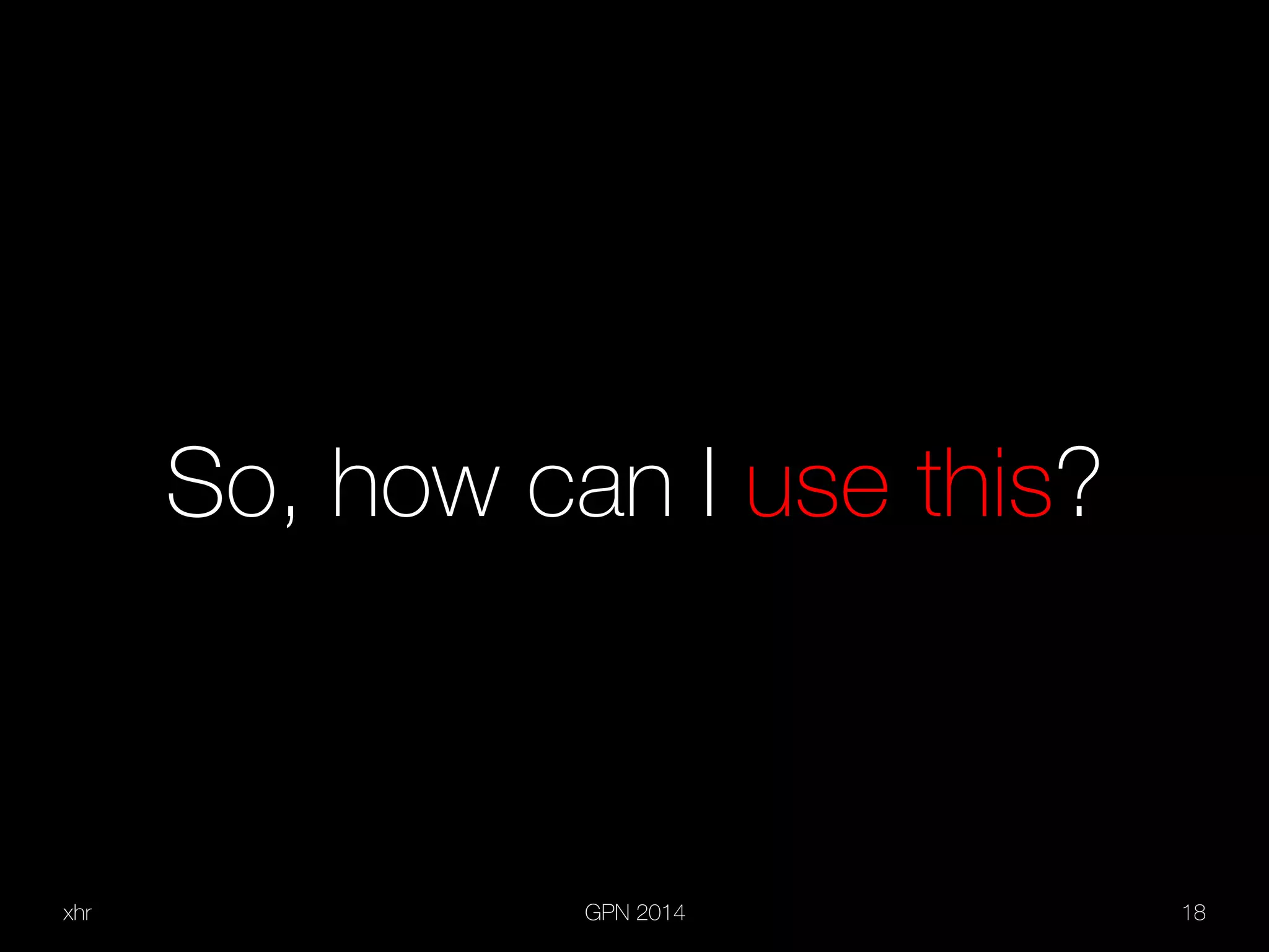xhr GPN 2014 18
So, how can I use this?
 