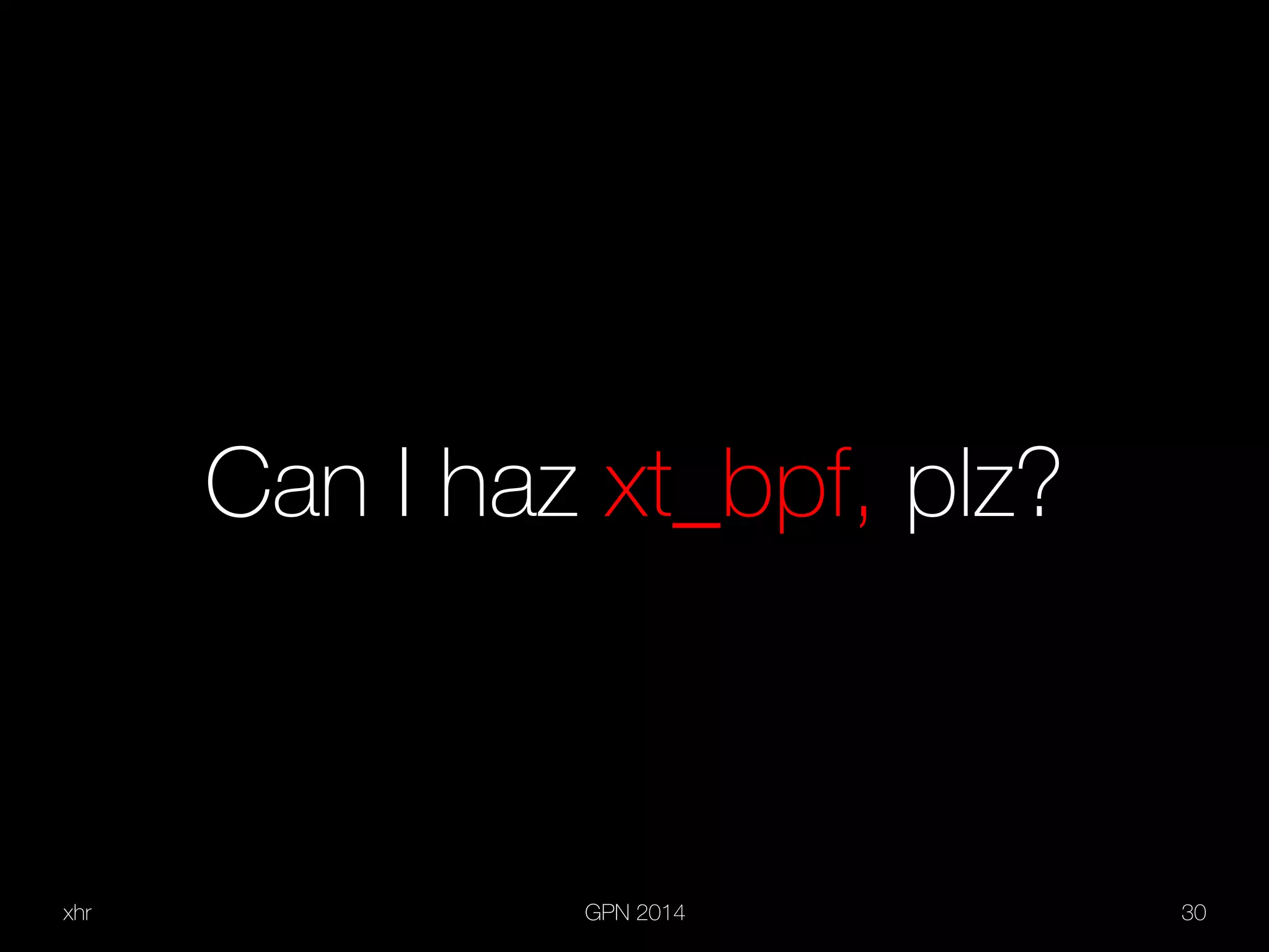 xhr GPN 2014 30
Can I haz xt_bpf, plz?
 