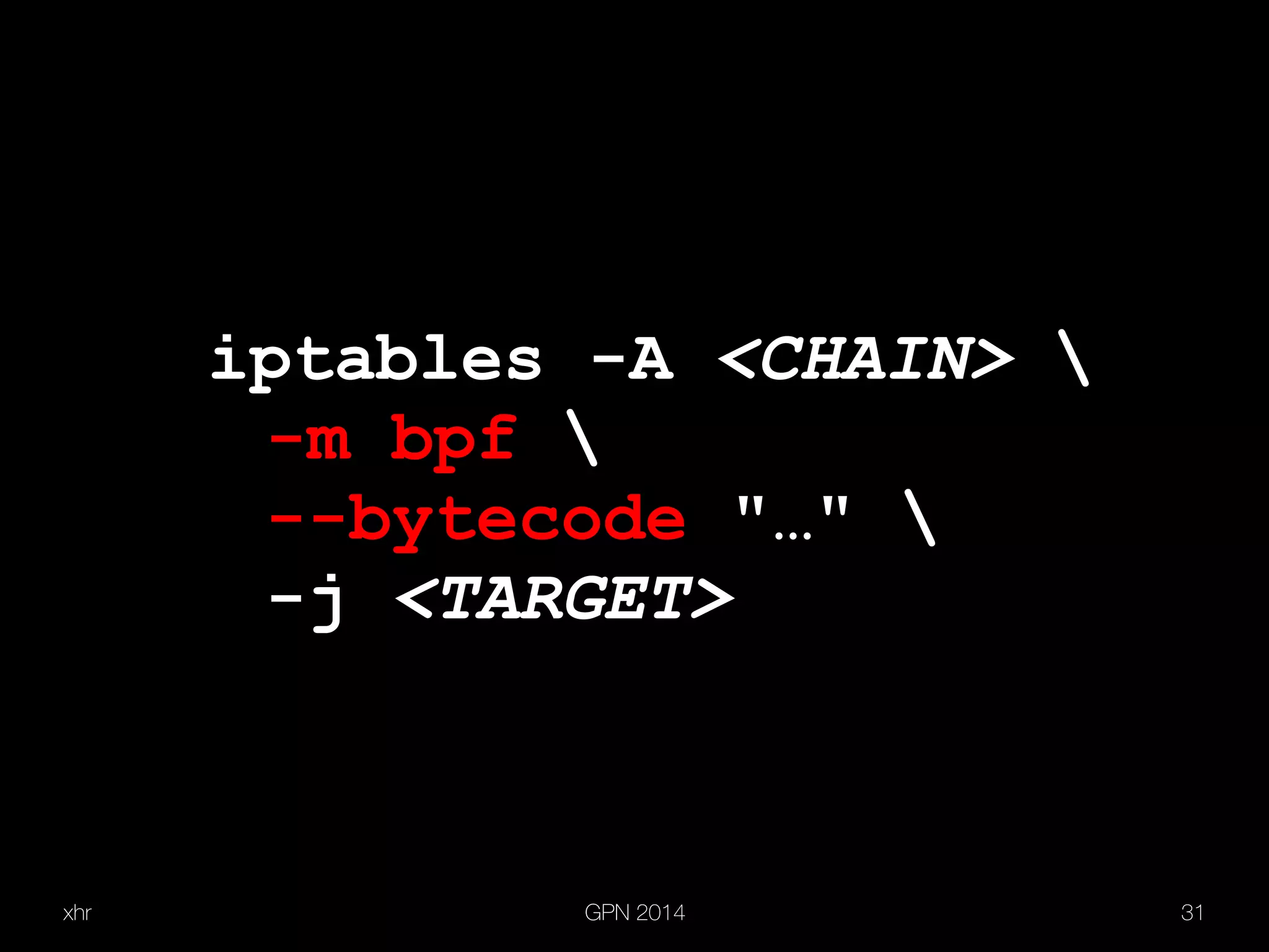 xhr GPN 2014 31
iptables -A <CHAIN> 
-m bpf 
--bytecode "…" 
-j <TARGET>
 