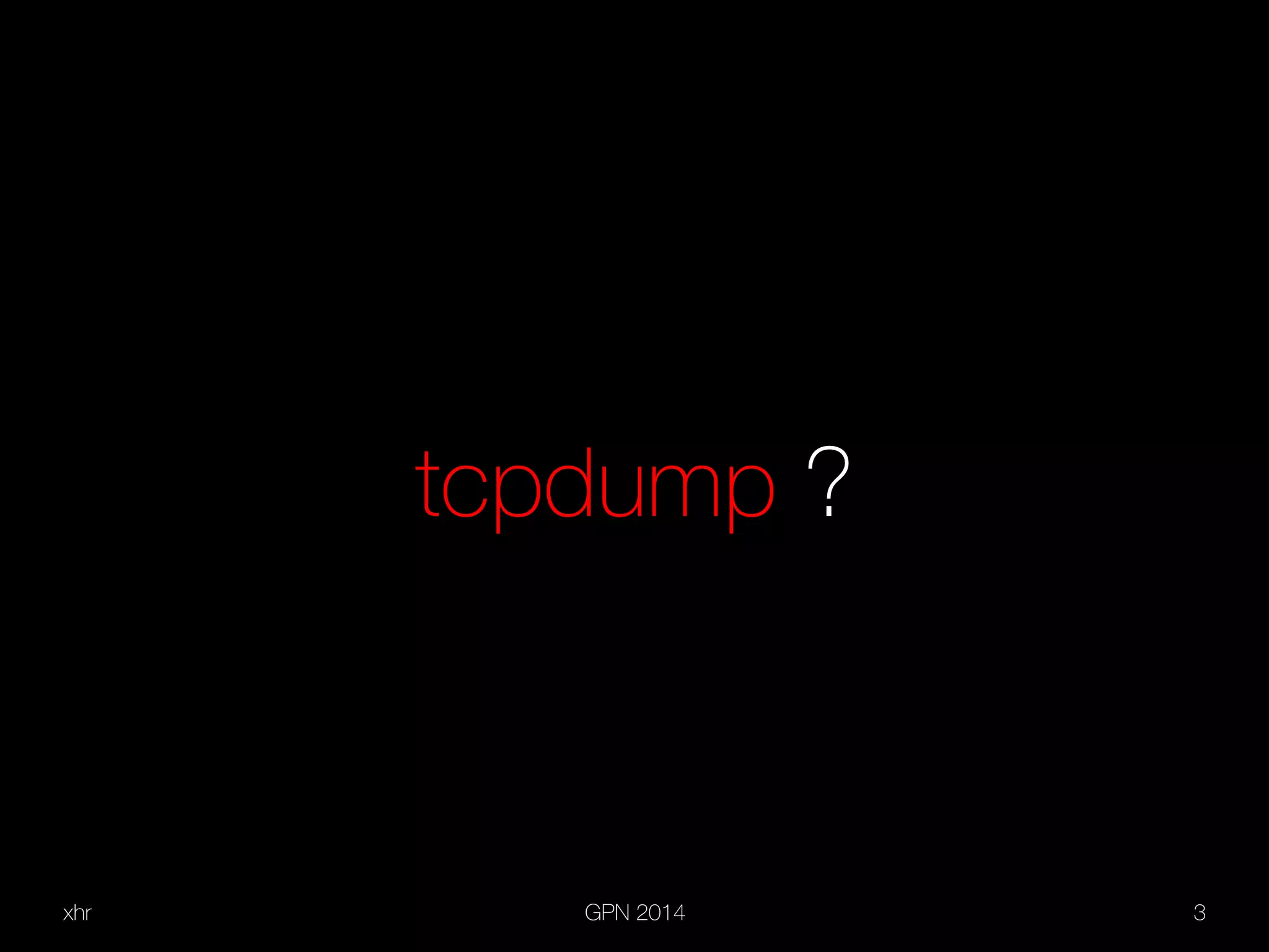 xhr GPN 2014 3
tcpdump ?
 