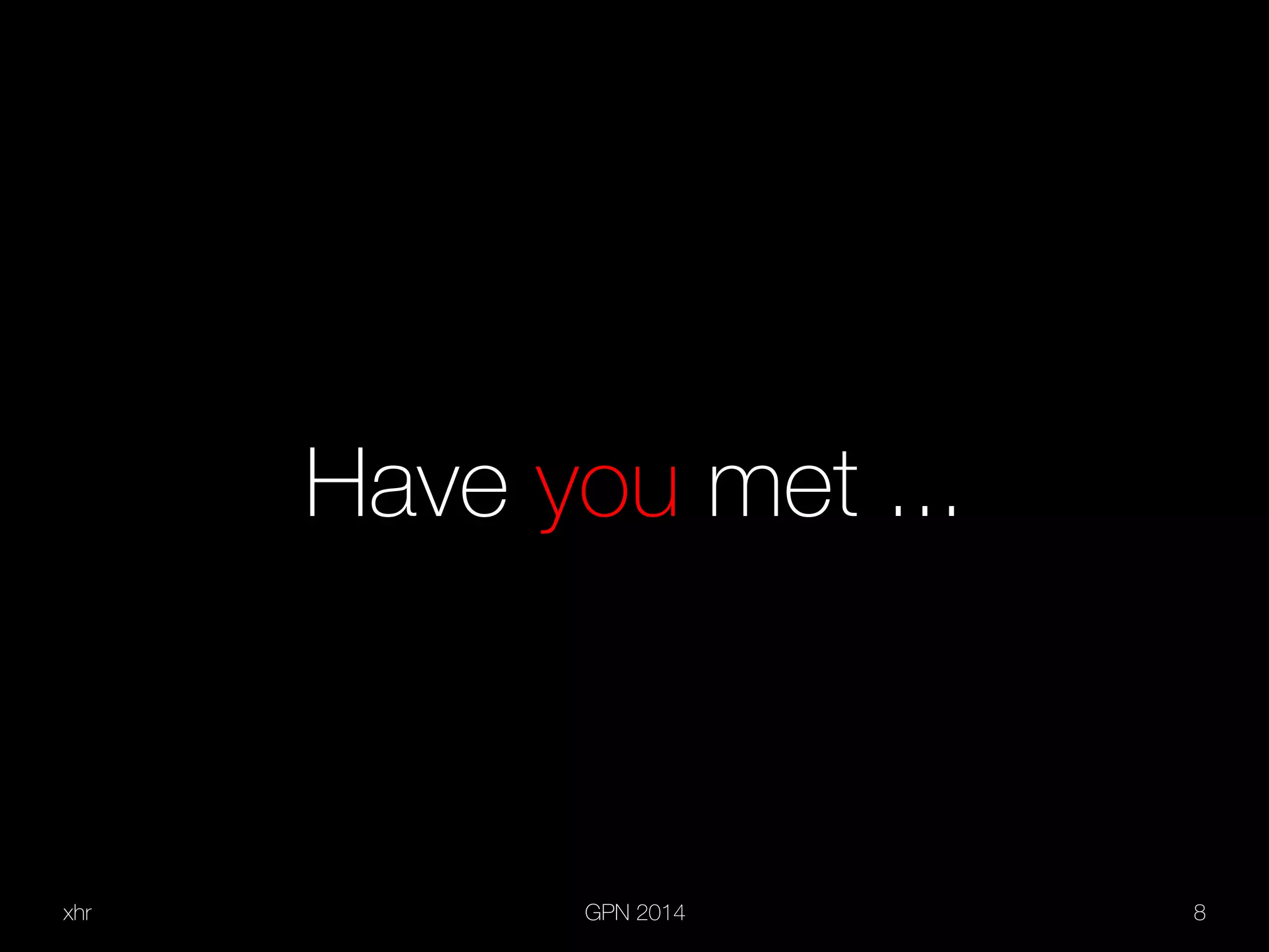 xhr GPN 2014 8
Have you met ...
 