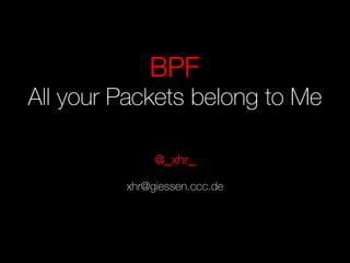 BPF
All your Packets belong to Me
@_xhr_
xhr@giessen.ccc.de
 