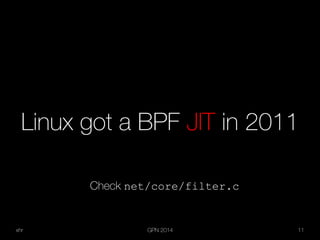 xhr GPN 2014 11
Linux got a BPF JIT in 2011
Check net/core/filter.c
 