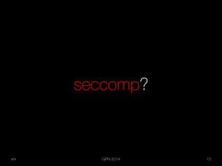 xhr GPN 2014 13
seccomp?
 