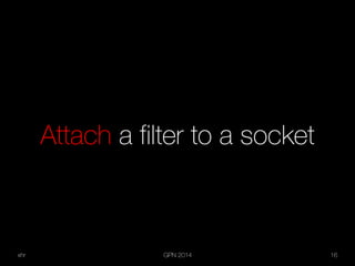 xhr GPN 2014 16
Attach a filter to a socket
 