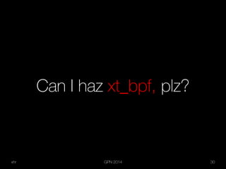 xhr GPN 2014 30
Can I haz xt_bpf, plz?
 