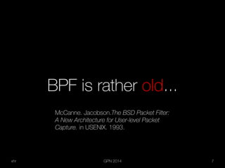xhr GPN 2014 7
BPF is rather old...
McCanne. Jacobson.The BSD Packet Filter:
A New Architecture for User-level Packet
Capture. in USENIX. 1993.
 