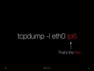 xhr GPN 2014 9
tcpdump -i eth0 ip6
That's the filter
 