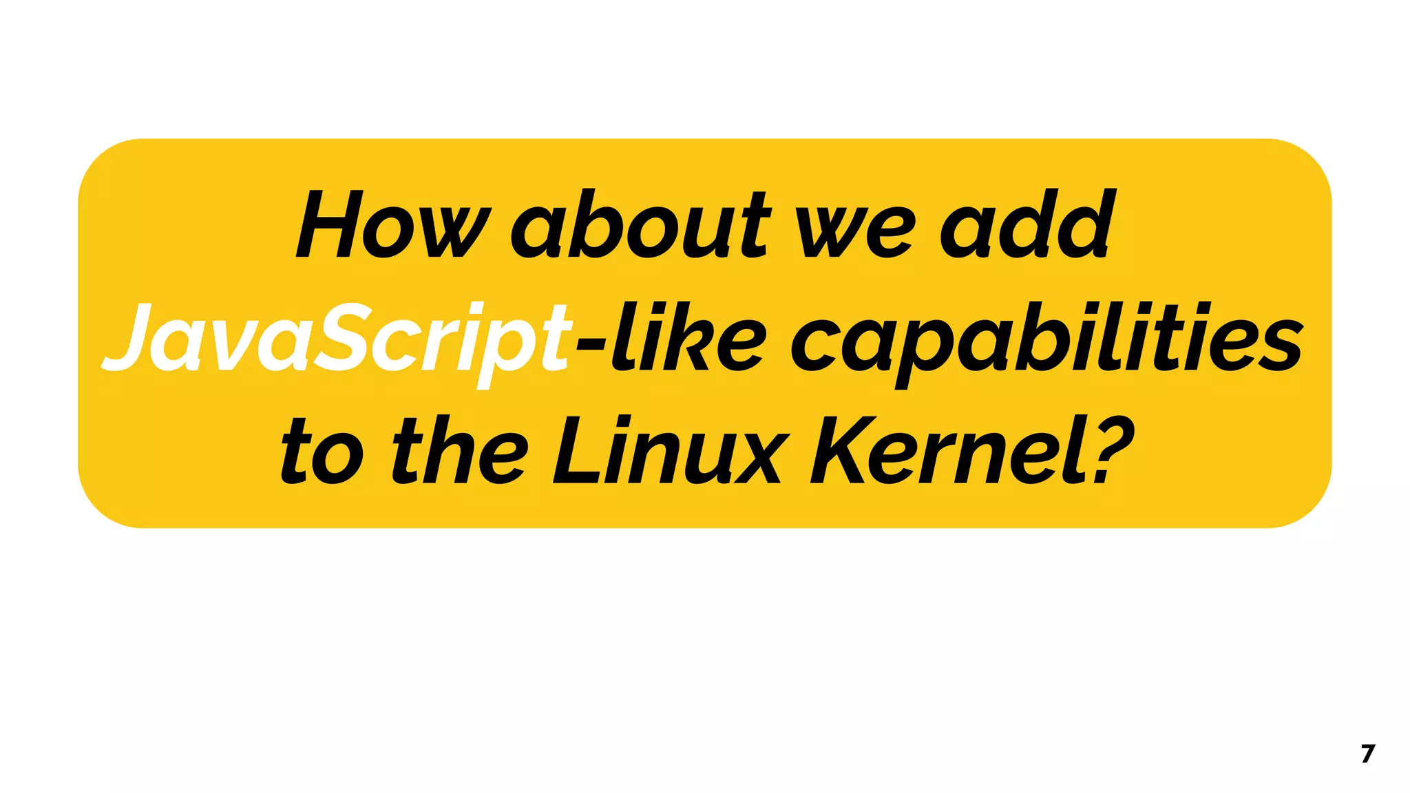How about we add
JavaScript-like capabilities
to the Linux Kernel?
7
 