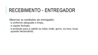 RECEBIMENTO - ENTREGADOR
Observar as condições do entregador:
 o uniforme adequado e limpo,
 o sapato fechado,
 o proteção para o cabelo ou mãos (rede, gorro, ou toca; luvas
quando necessário).
 