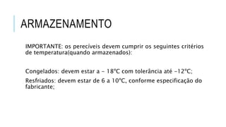 ARMAZENAMENTO
IMPORTANTE: os perecíveis devem cumprir os seguintes critérios
de temperatura(quando armazenados):
Congelados: devem estar a - 18ºC com tolerância até -12ºC;
Resfriados: devem estar de 6 a 10ºC, conforme especificação do
fabricante;
 