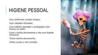 HIGIENE PESSOAL
Usar uniformes sempre limpos;
Usar calçados fechados;
Usar cabelos aparados e protegidos com
toucas ou redes;
Fazer a barba diariamente e não usar bigode
(homens);
Tomar banho diariamente;
Unhas curtas e sem esmalte.
Esta Foto de Autor Desconhecido está licenciado em
 
