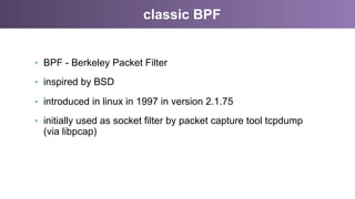 classic BPF
•  BPF - Berkeley Packet Filter
•  inspired by BSD
•  introduced in linux in 1997 in version 2.1.75
•  initial...